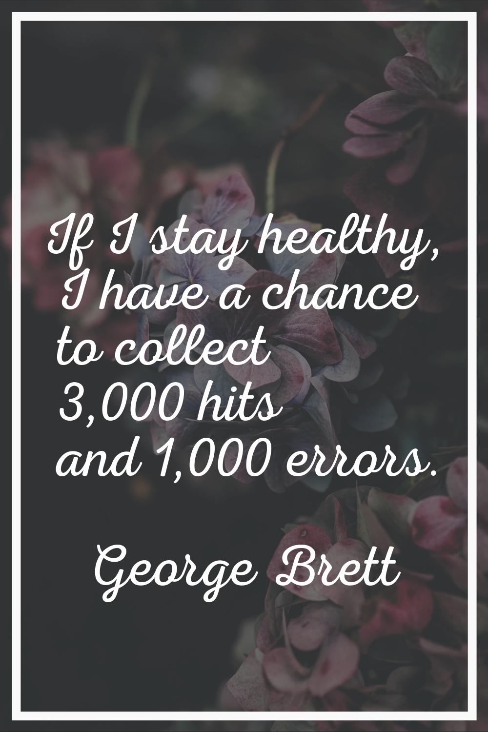 If I stay healthy, I have a chance to collect 3,000 hits and 1,000 errors.