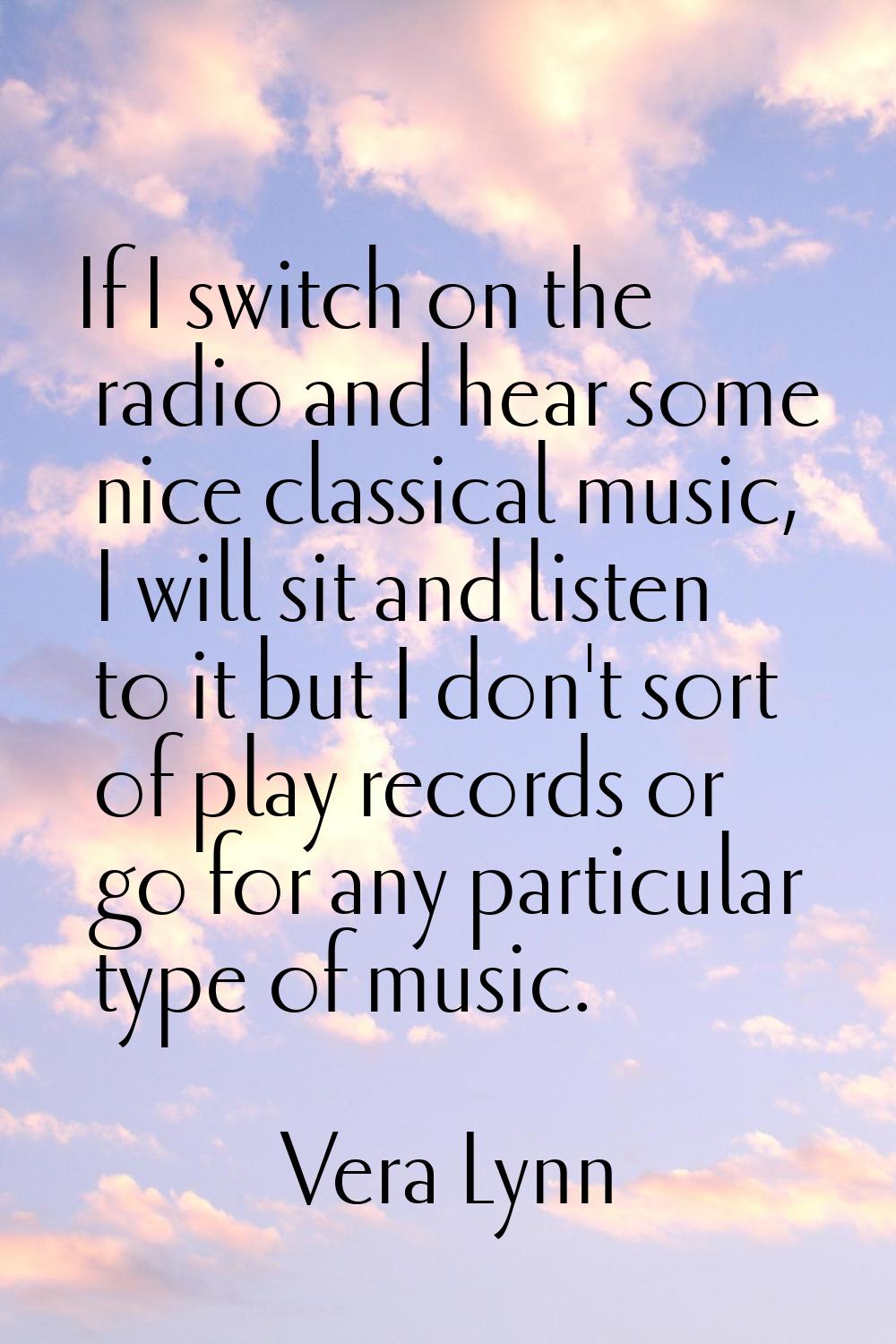 If I switch on the radio and hear some nice classical music, I will sit and listen to it but I don'