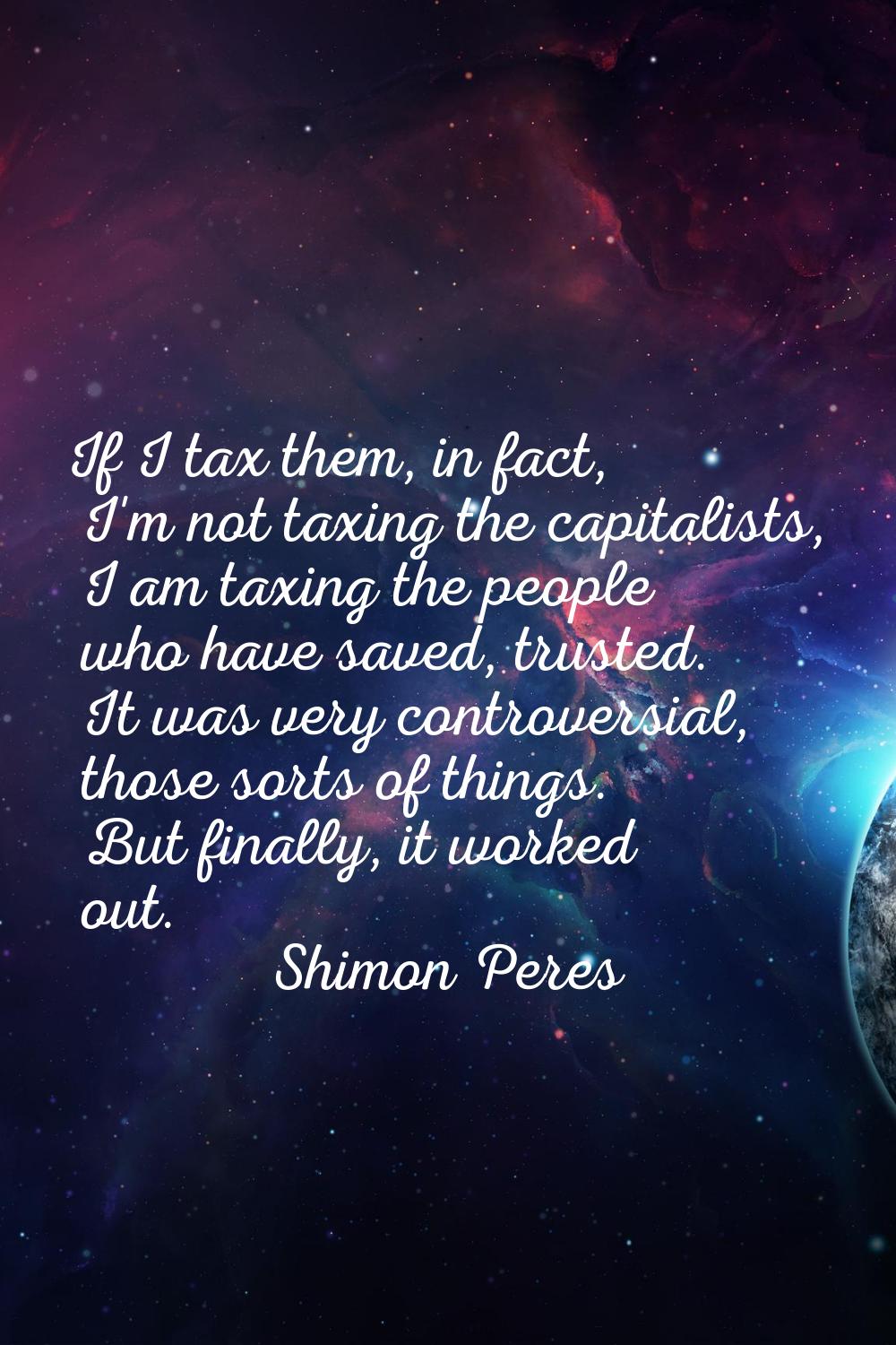 If I tax them, in fact, I'm not taxing the capitalists, I am taxing the people who have saved, trus