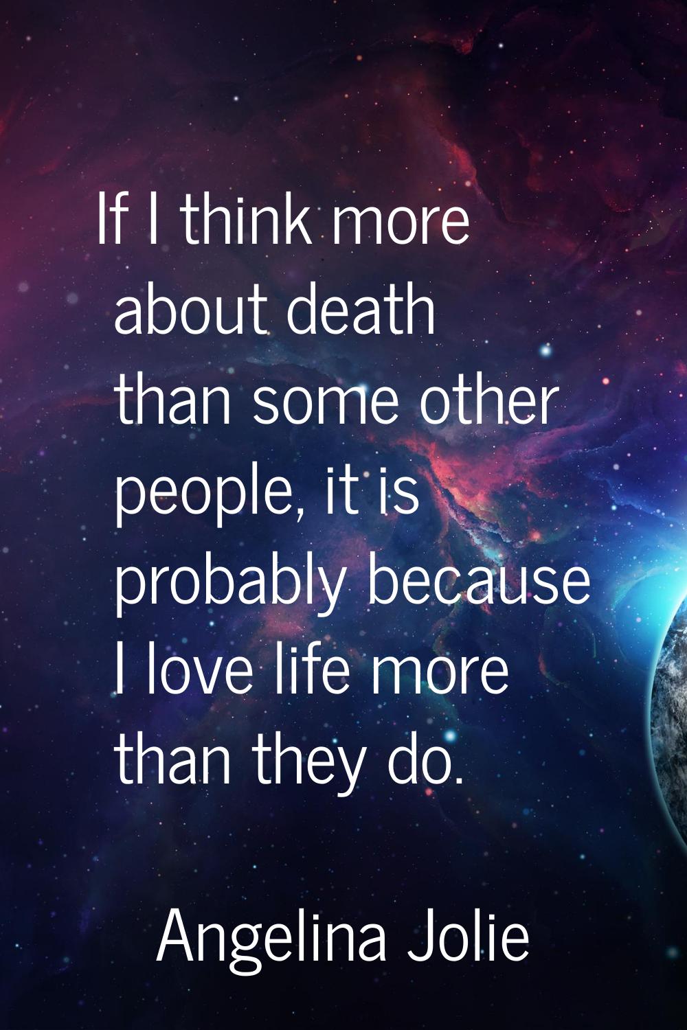 If I think more about death than some other people, it is probably because I love life more than th