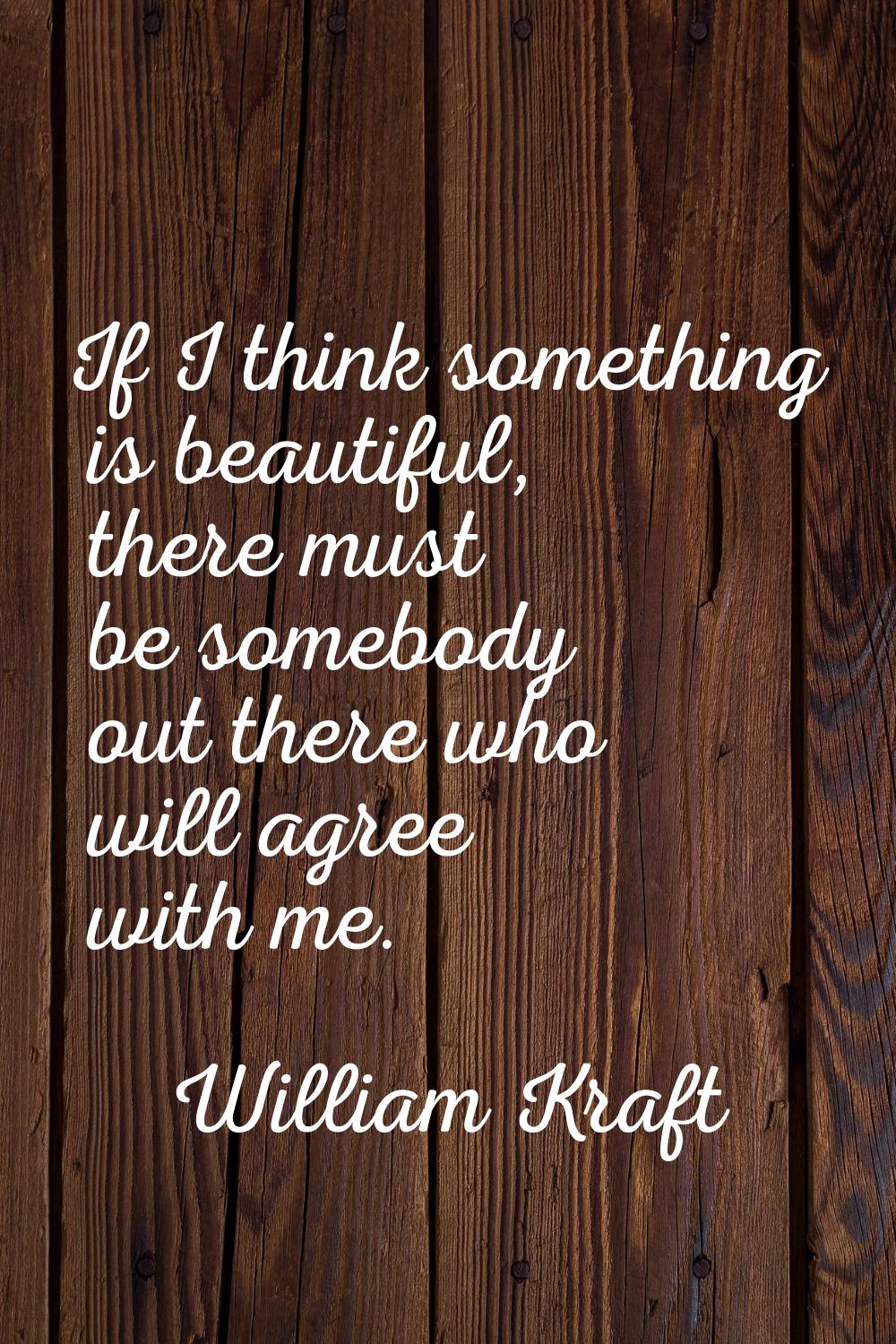 If I think something is beautiful, there must be somebody out there who will agree with me.
