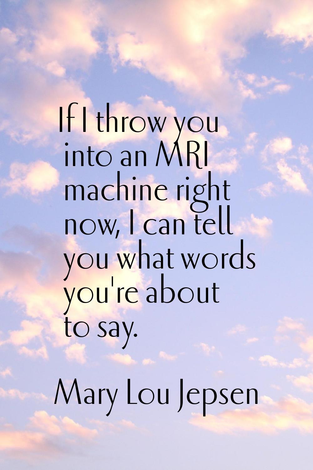 If I throw you into an MRI machine right now, I can tell you what words you're about to say.