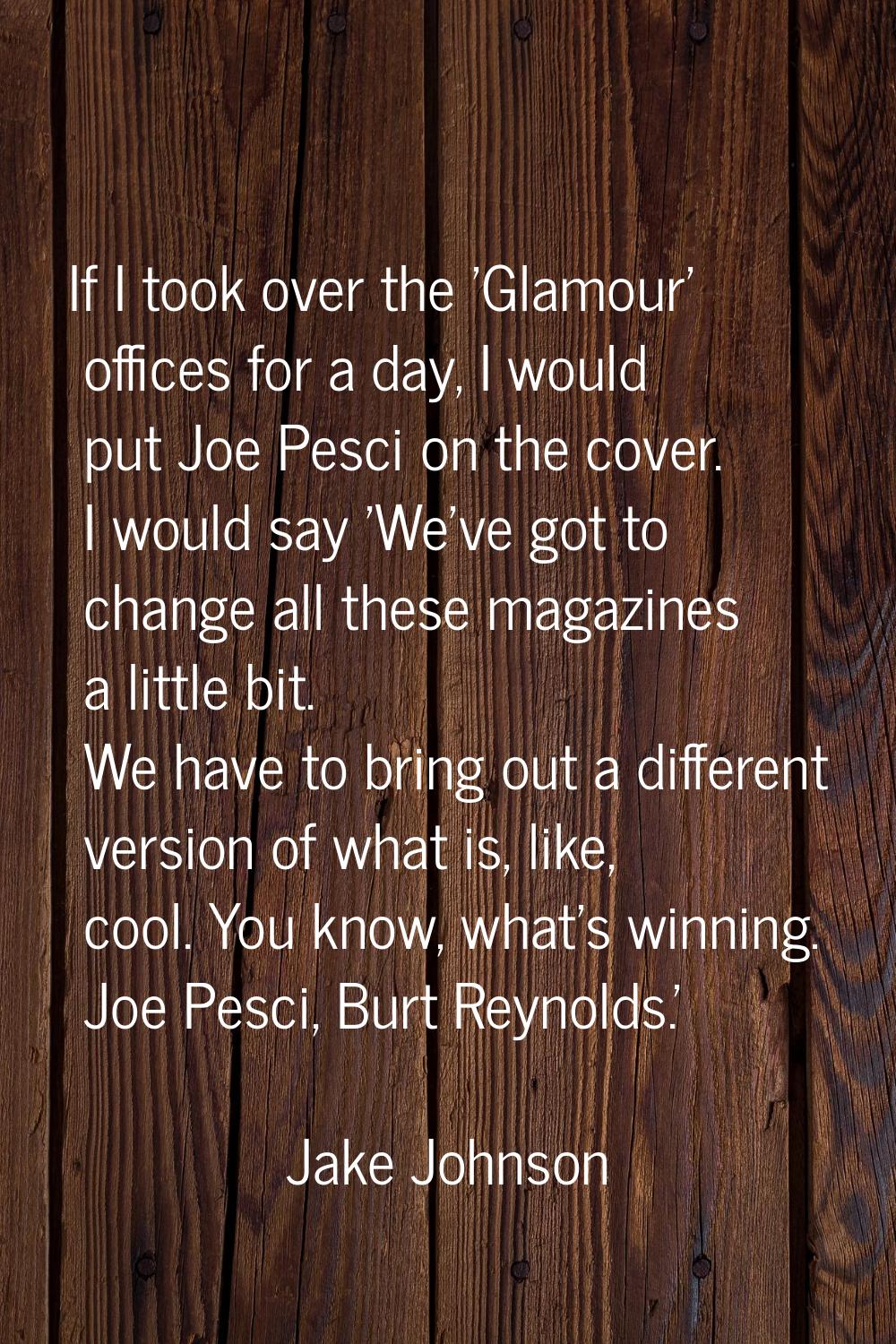If I took over the 'Glamour' offices for a day, I would put Joe Pesci on the cover. I would say 'We