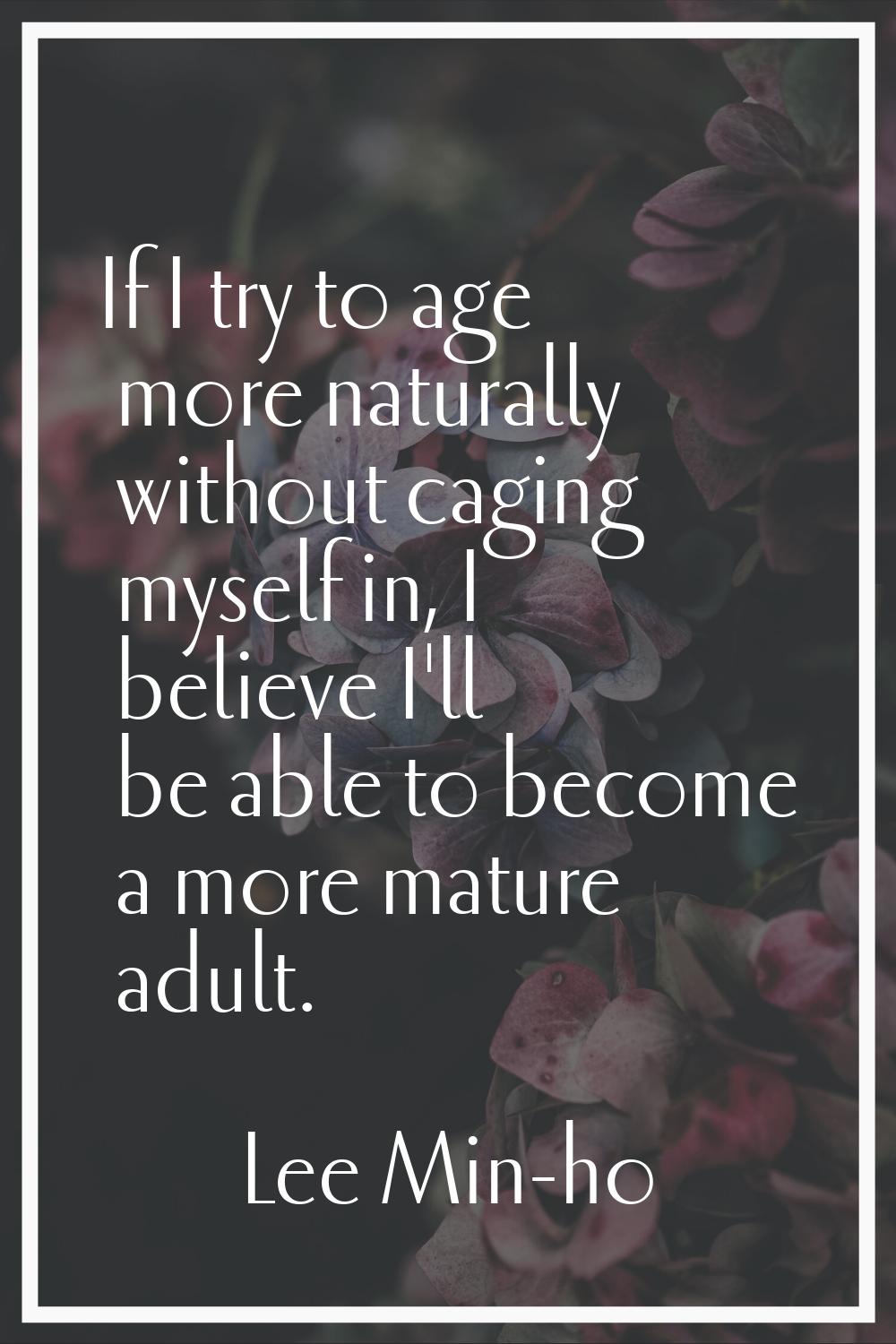 If I try to age more naturally without caging myself in, I believe I'll be able to become a more ma
