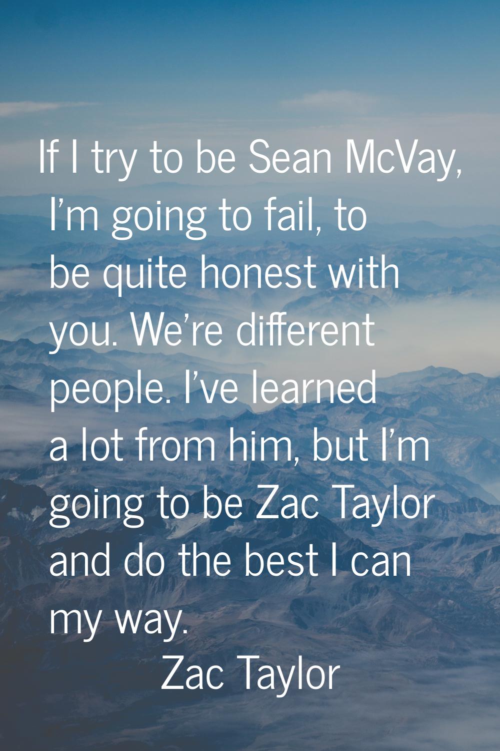 If I try to be Sean McVay, I'm going to fail, to be quite honest with you. We're different people. 