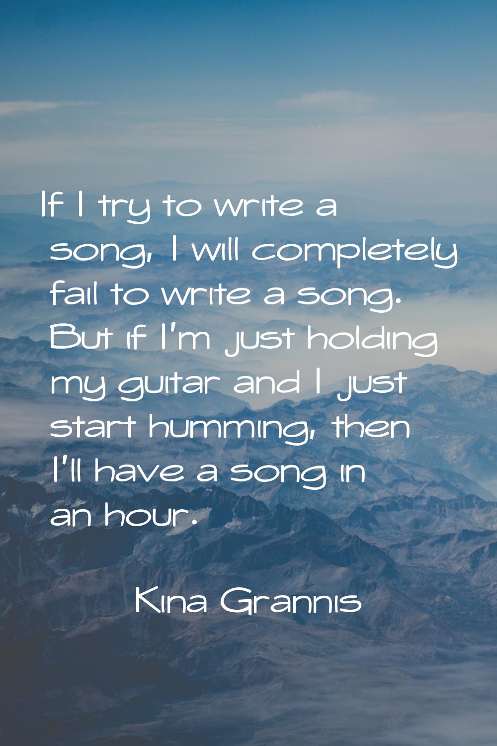 If I try to write a song, I will completely fail to write a song. But if I'm just holding my guitar