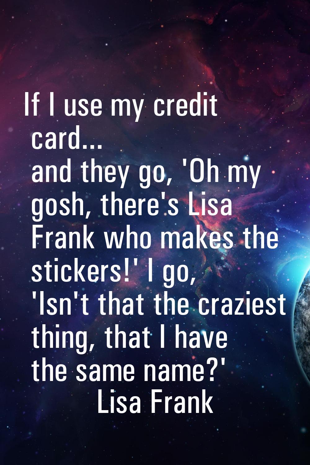 If I use my credit card... and they go, 'Oh my gosh, there's Lisa Frank who makes the stickers!' I 