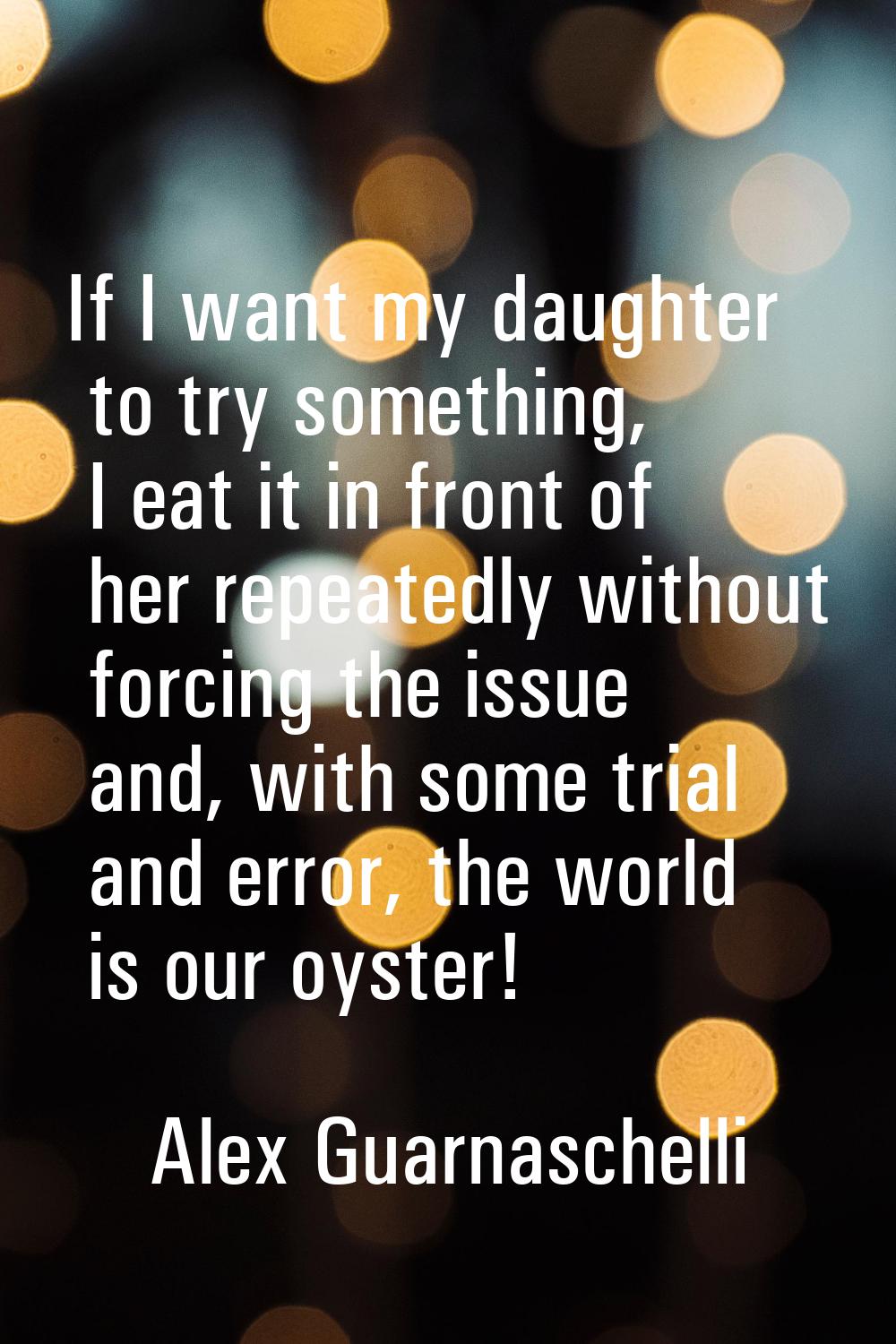 If I want my daughter to try something, I eat it in front of her repeatedly without forcing the iss