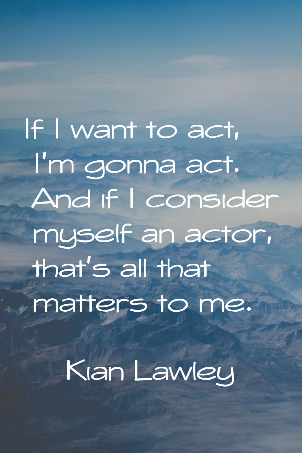 If I want to act, I'm gonna act. And if I consider myself an actor, that's all that matters to me.