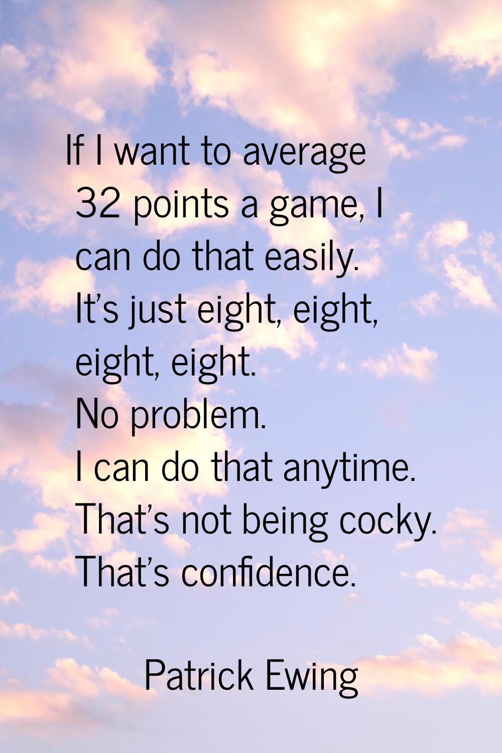 If I want to average 32 points a game, I can do that easily. It's just eight, eight, eight, eight. 