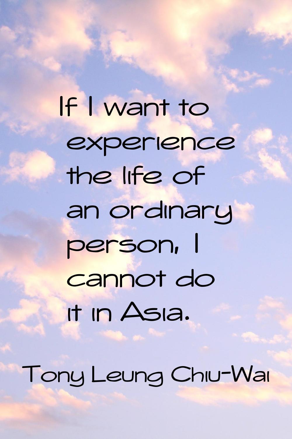 If I want to experience the life of an ordinary person, I cannot do it in Asia.