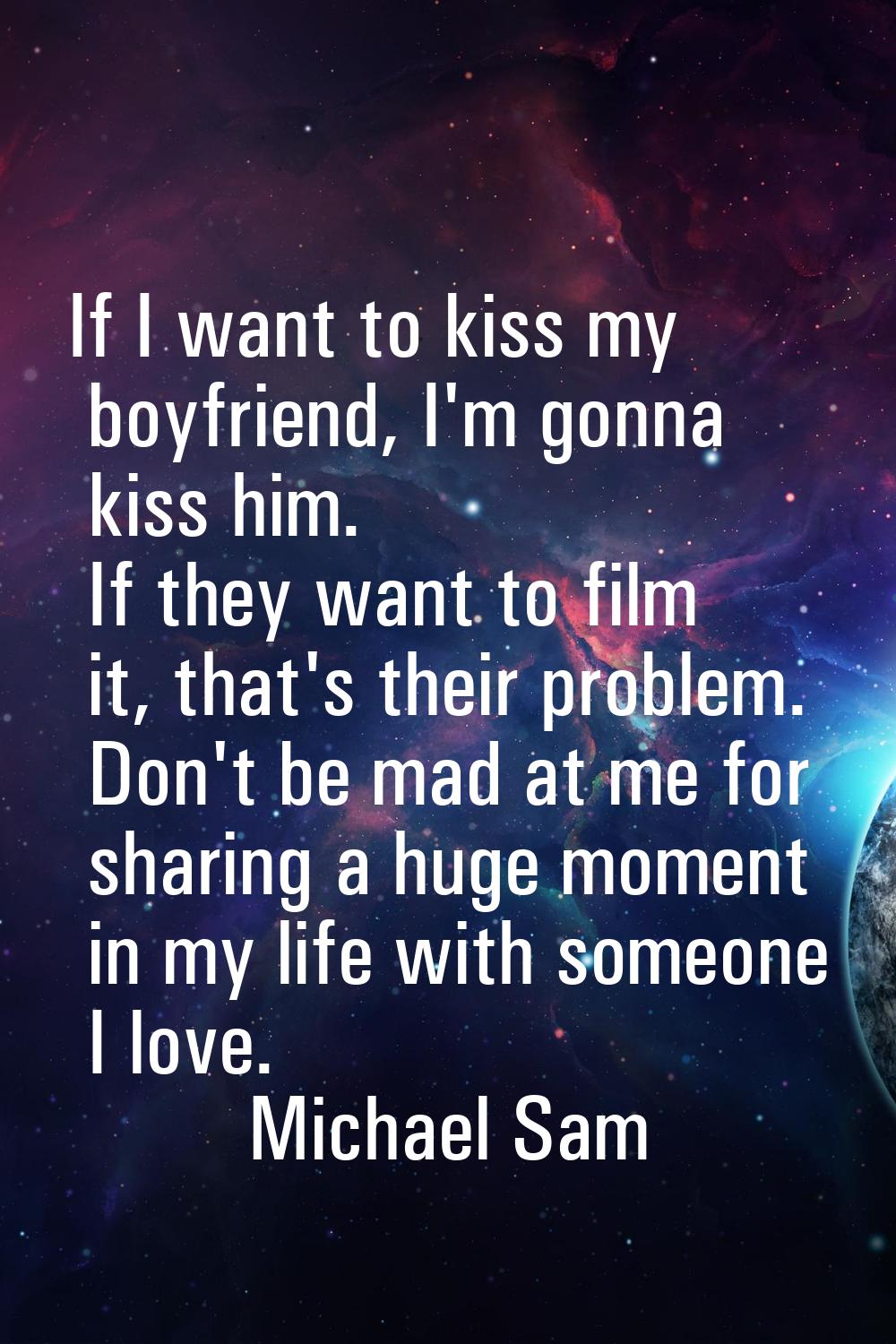 If I want to kiss my boyfriend, I'm gonna kiss him. If they want to film it, that's their problem. 