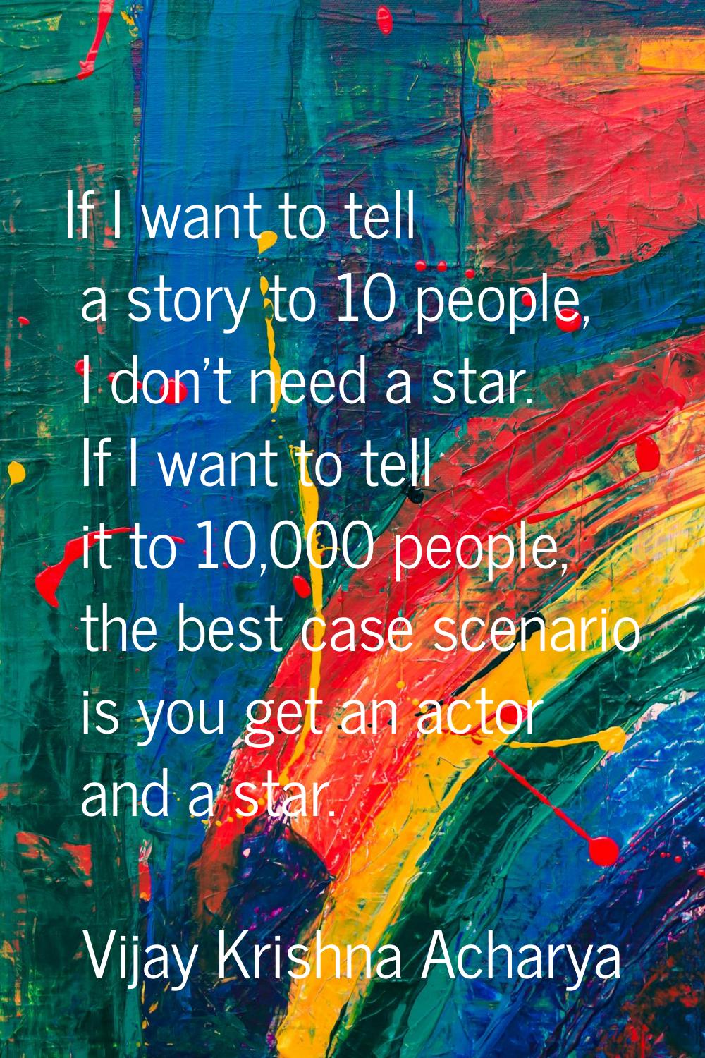 If I want to tell a story to 10 people, I don't need a star. If I want to tell it to 10,000 people,