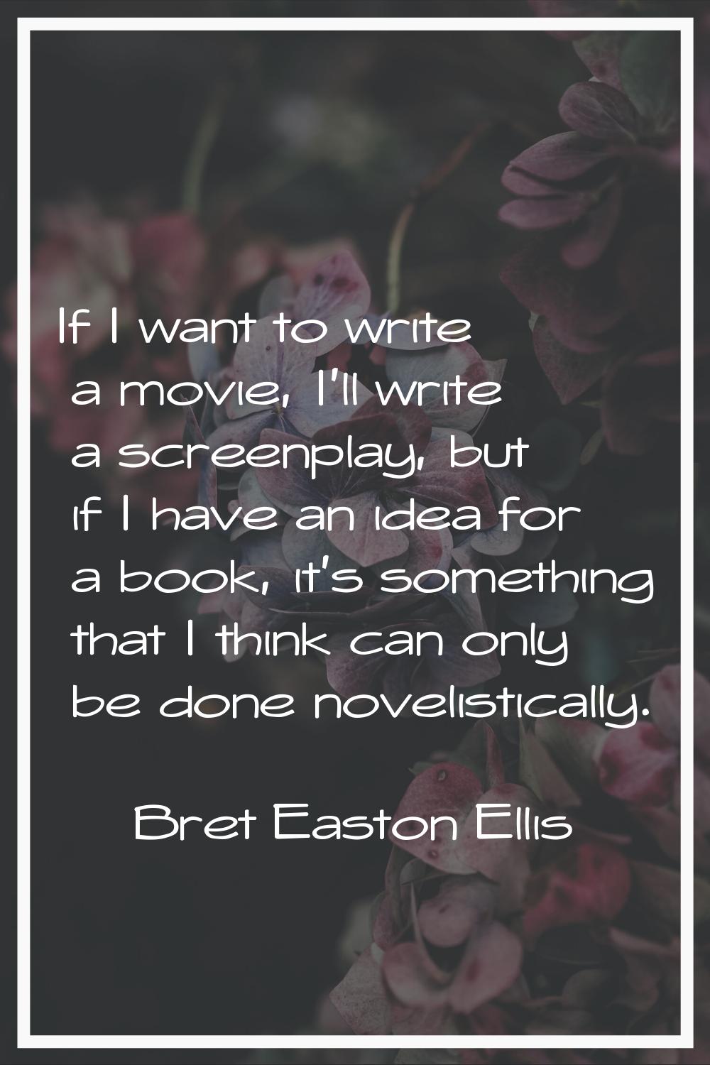 If I want to write a movie, I'll write a screenplay, but if I have an idea for a book, it's somethi