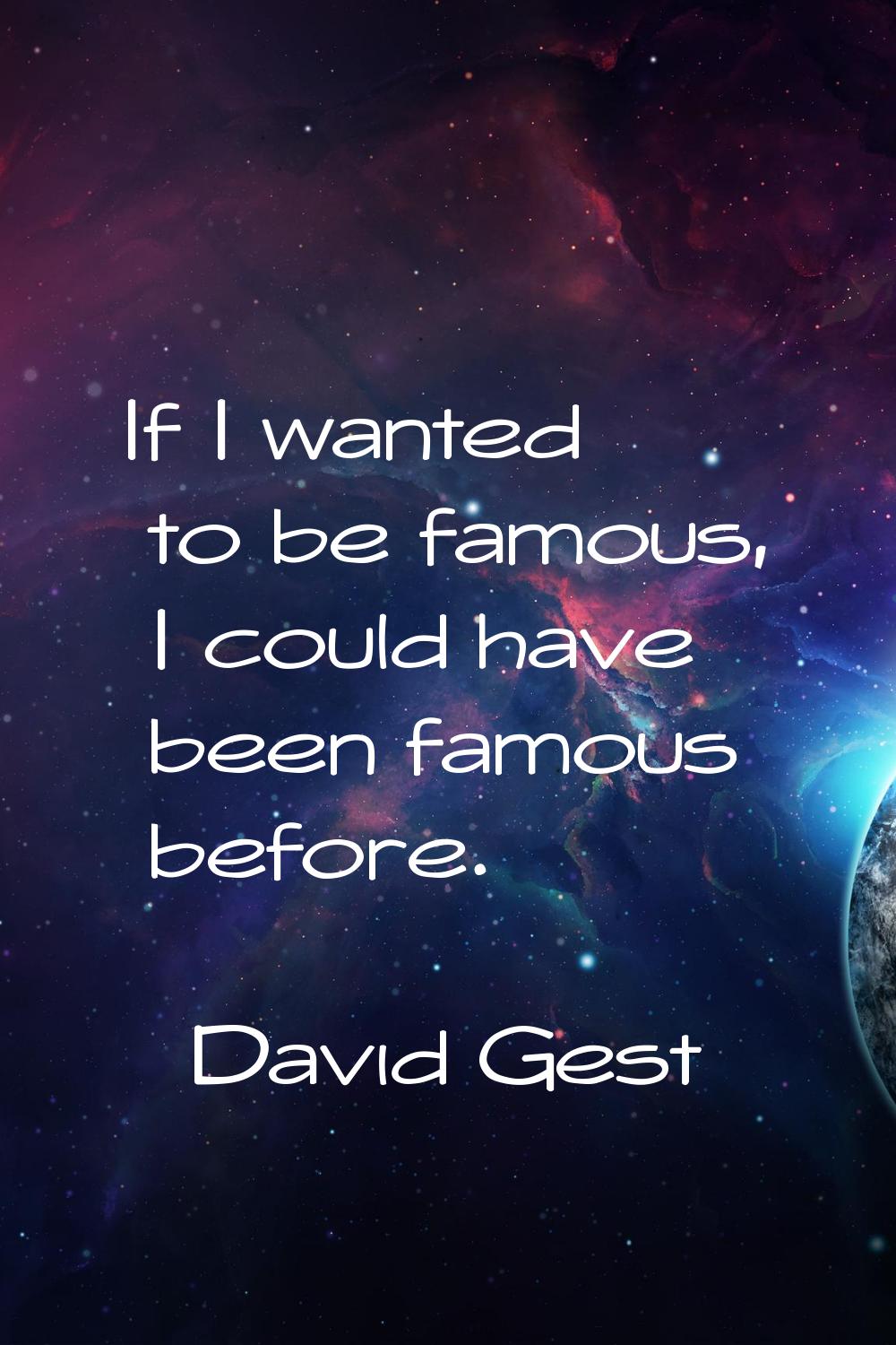 If I wanted to be famous, I could have been famous before.