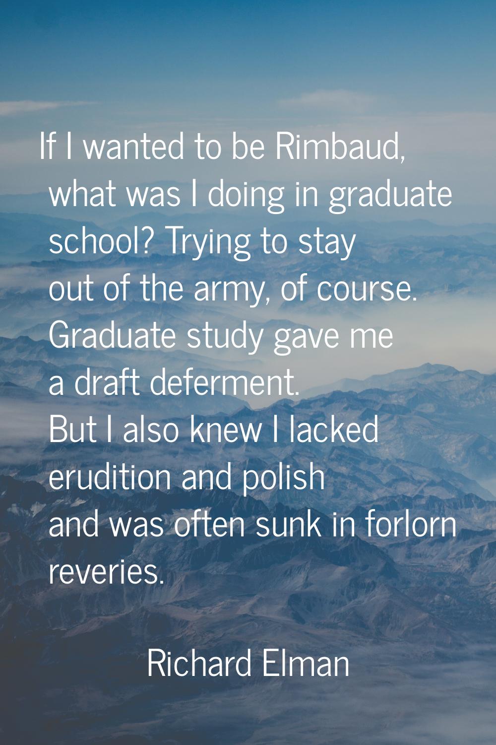 If I wanted to be Rimbaud, what was I doing in graduate school? Trying to stay out of the army, of 