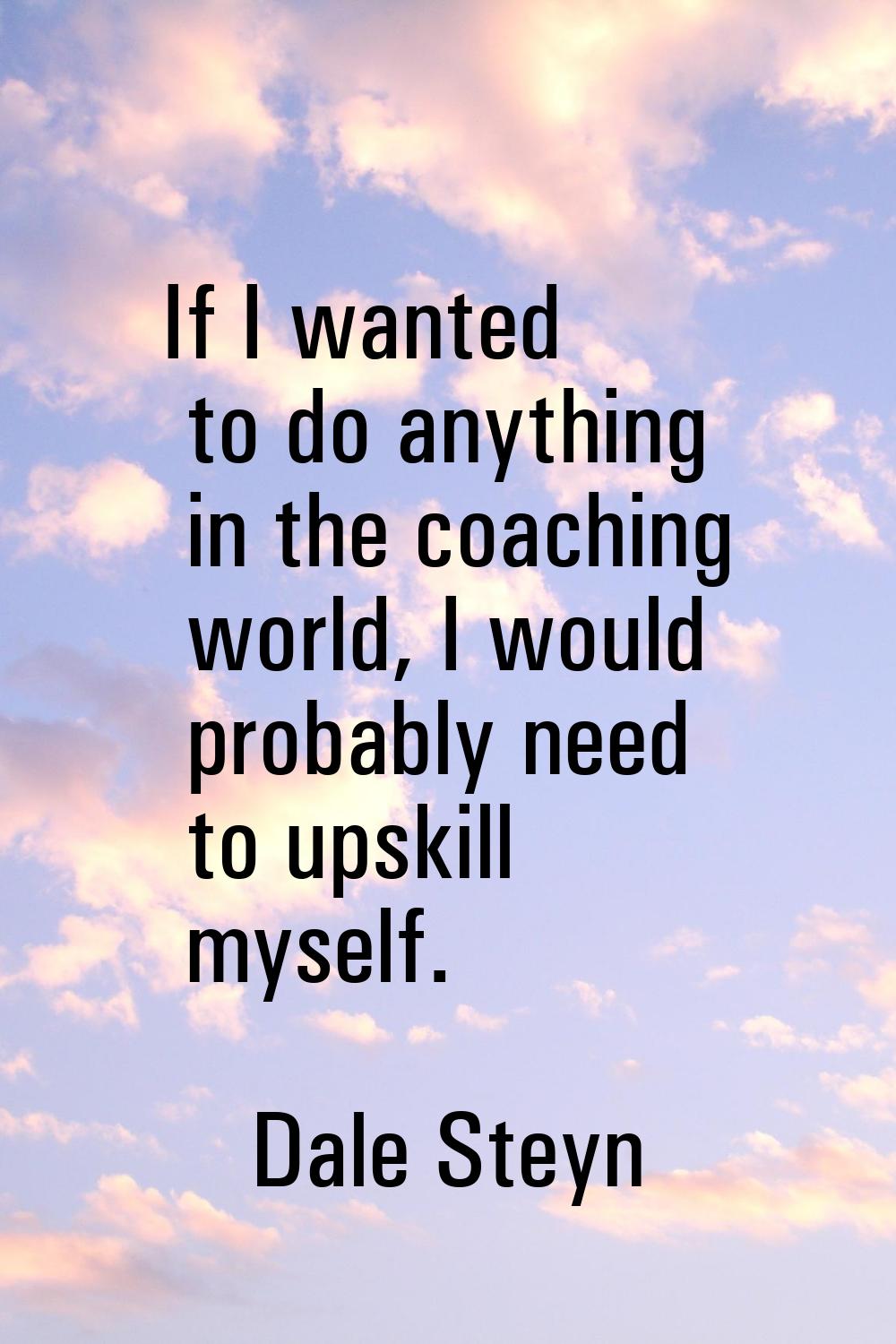 If I wanted to do anything in the coaching world, I would probably need to upskill myself.