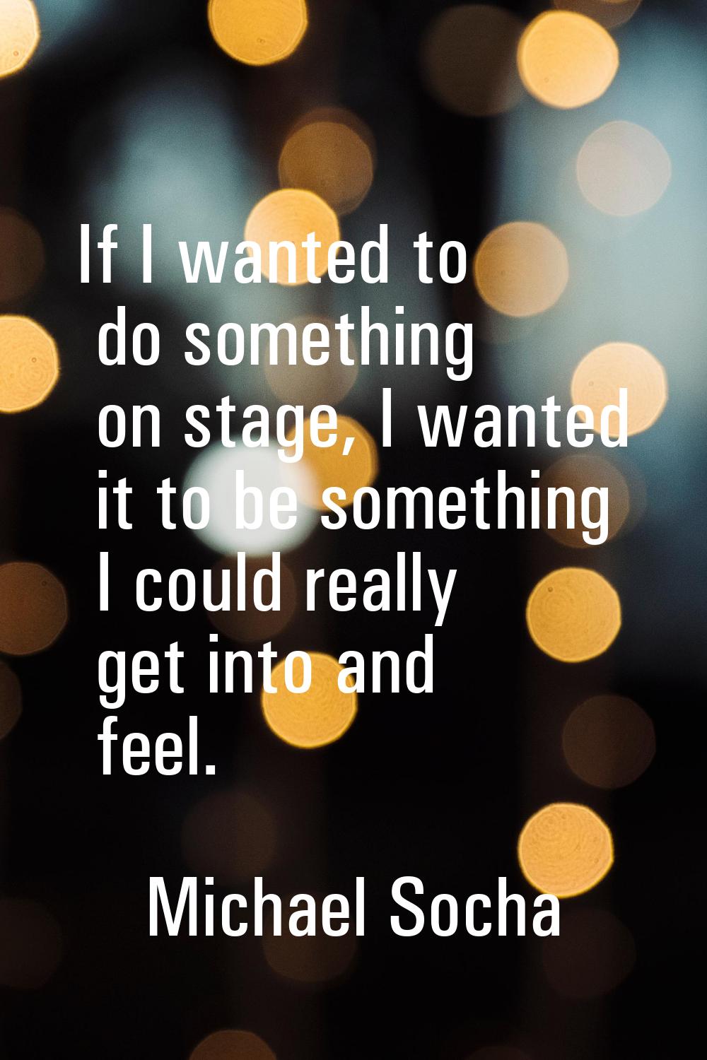 If I wanted to do something on stage, I wanted it to be something I could really get into and feel.