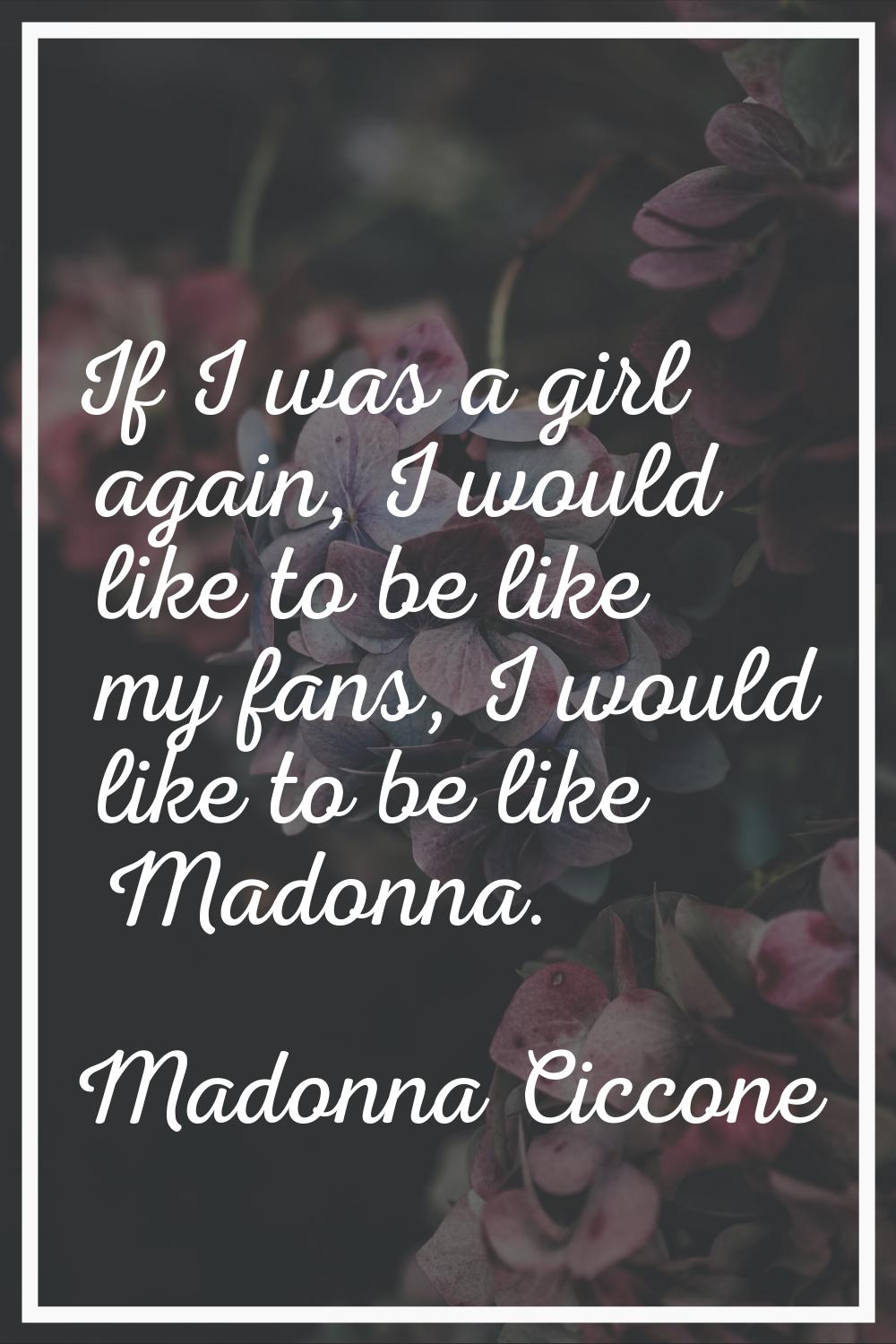 If I was a girl again, I would like to be like my fans, I would like to be like Madonna.