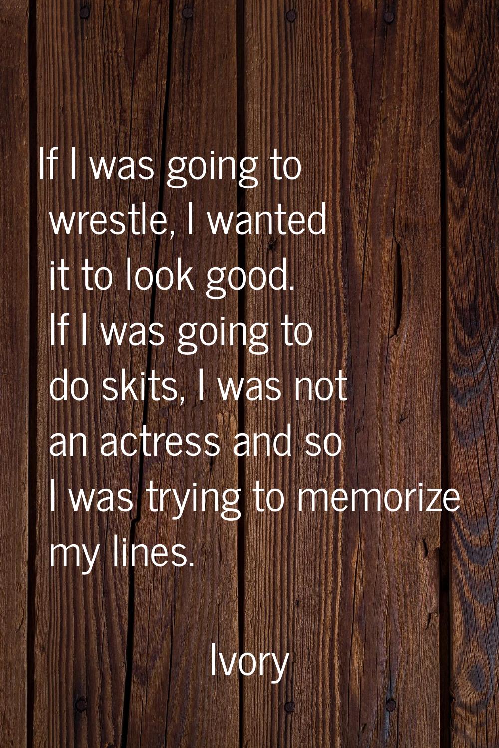 If I was going to wrestle, I wanted it to look good. If I was going to do skits, I was not an actre