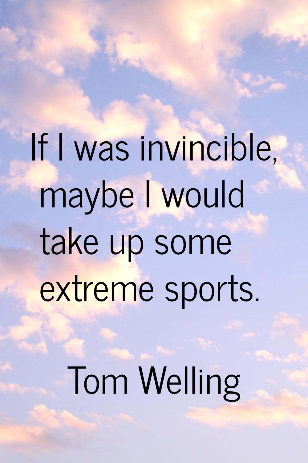 If I was invincible, maybe I would take up some extreme sports.