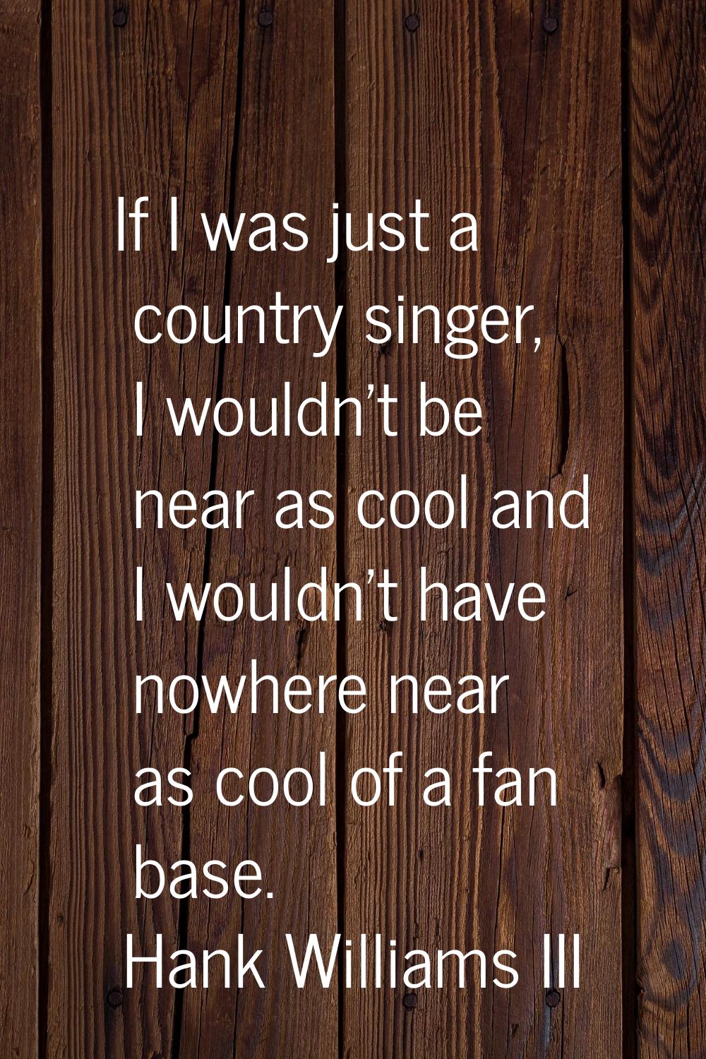 If I was just a country singer, I wouldn't be near as cool and I wouldn't have nowhere near as cool