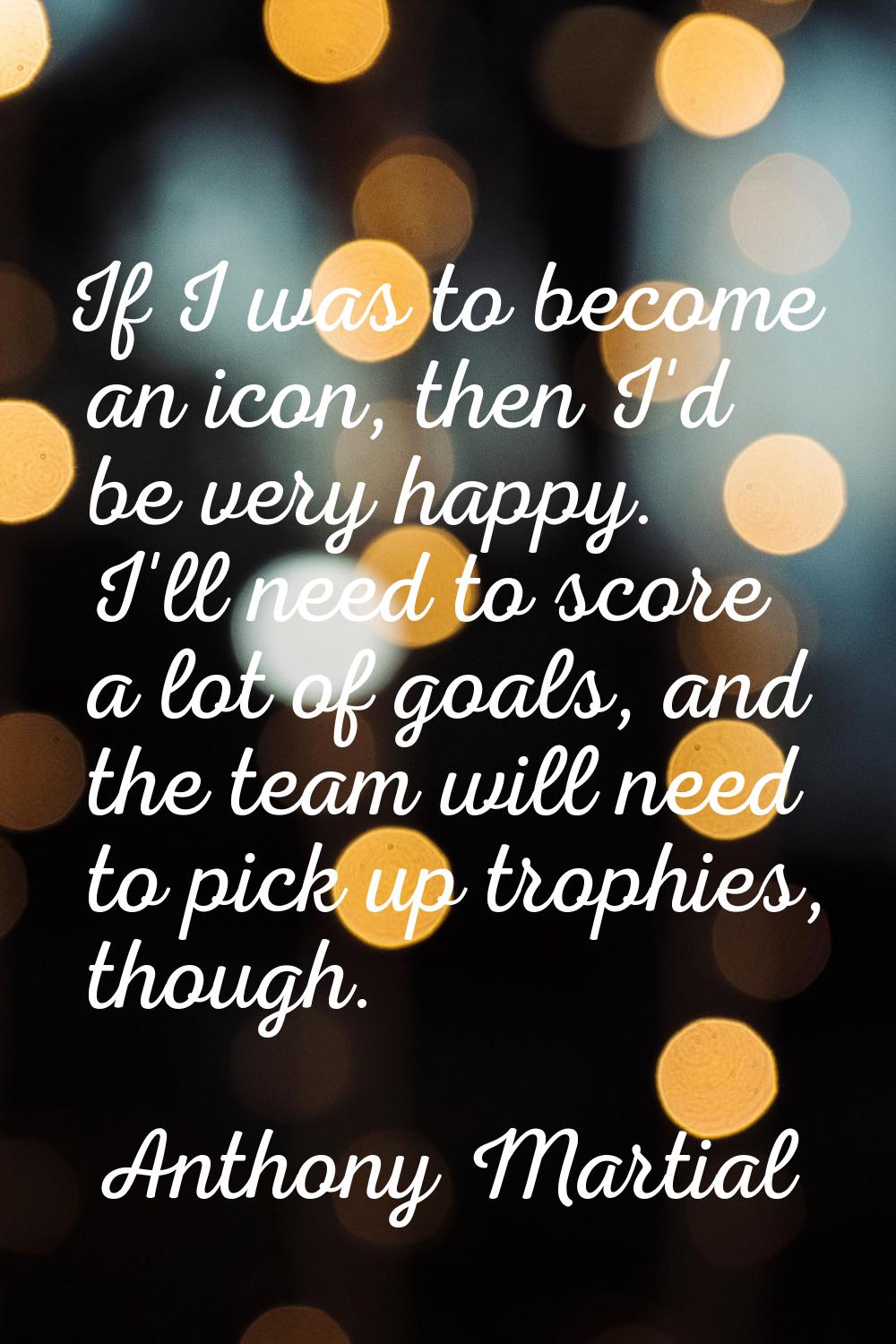 If I was to become an icon, then I'd be very happy. I'll need to score a lot of goals, and the team