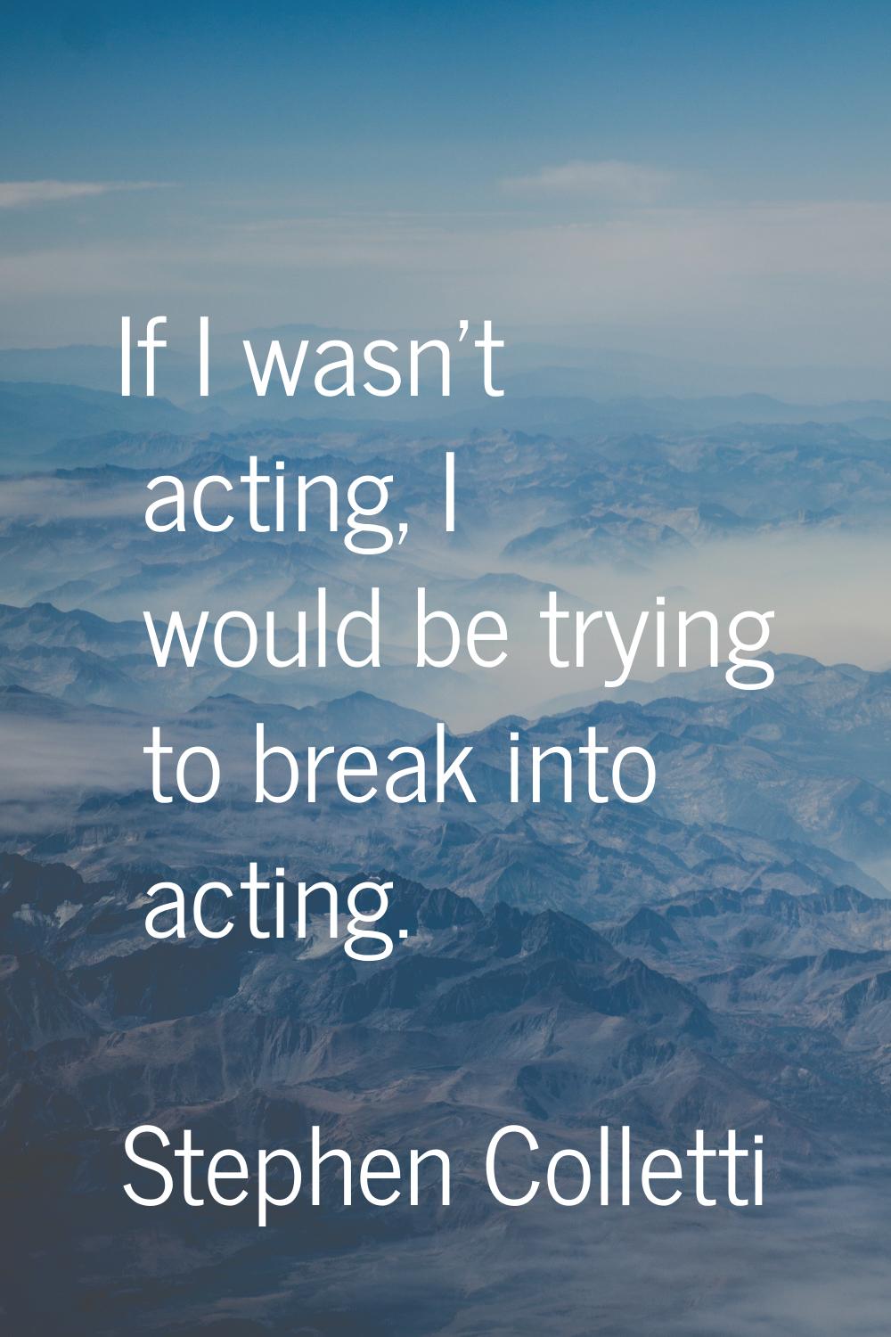 If I wasn't acting, I would be trying to break into acting.