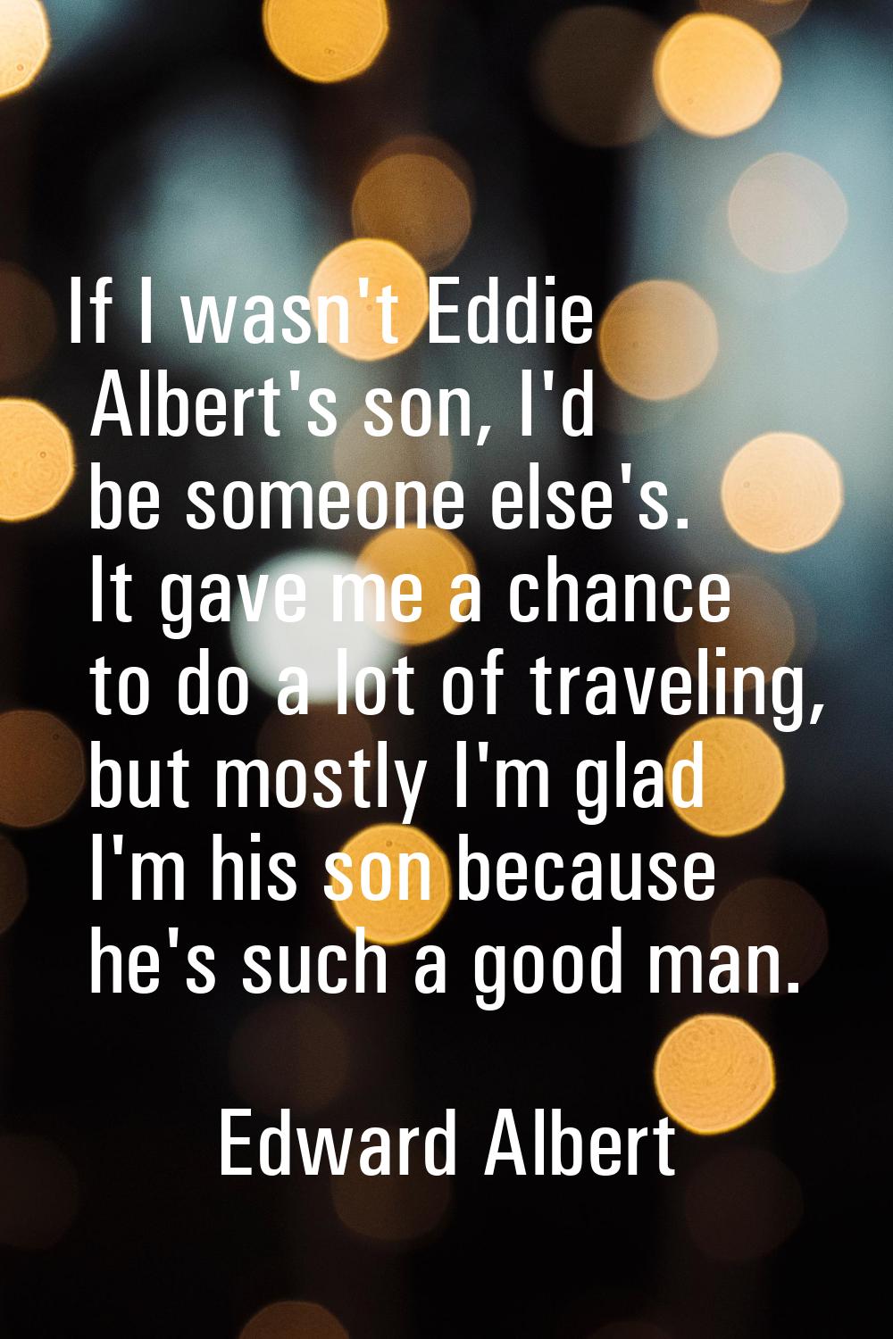 If I wasn't Eddie Albert's son, I'd be someone else's. It gave me a chance to do a lot of traveling