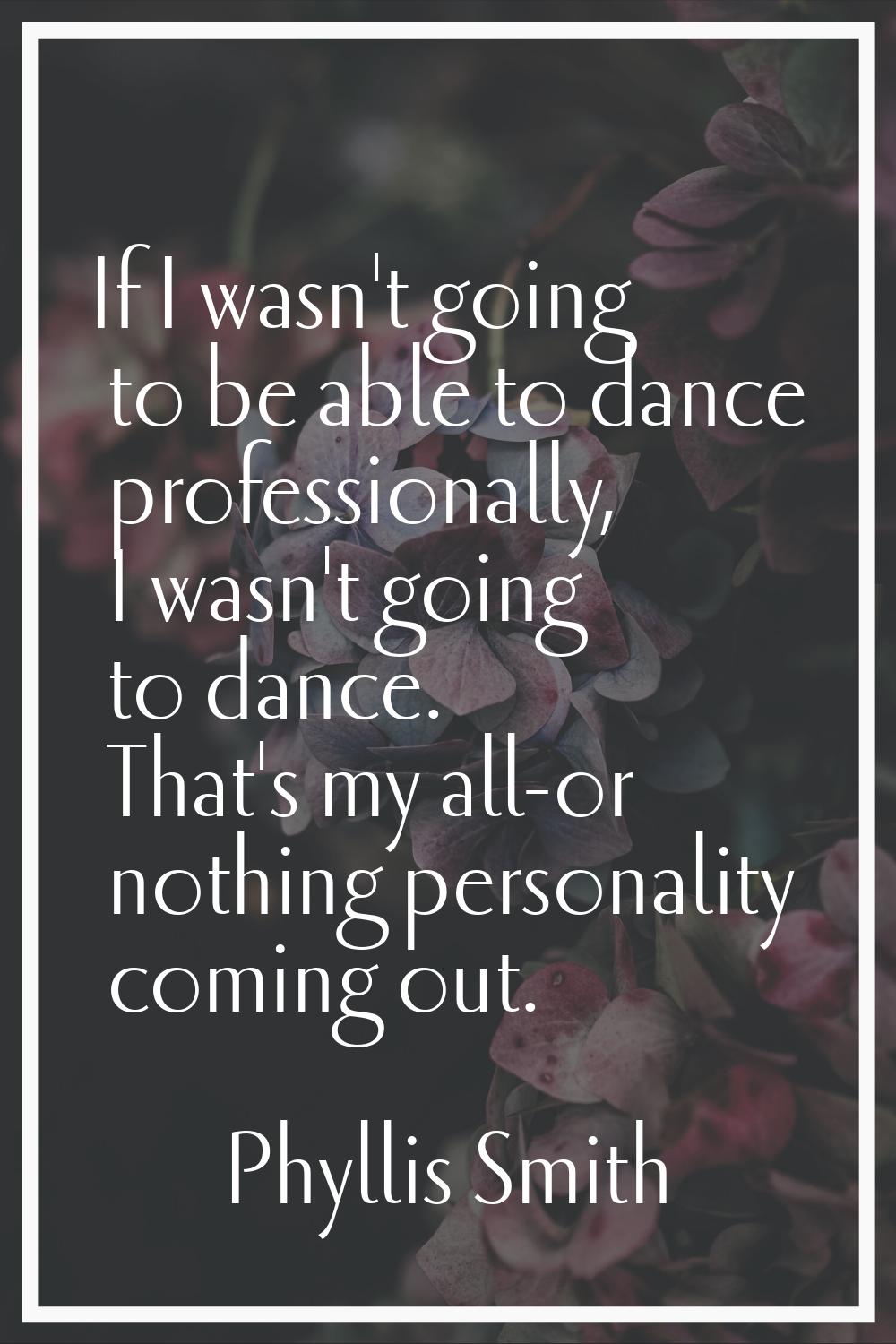 If I wasn't going to be able to dance professionally, I wasn't going to dance. That's my all-or not