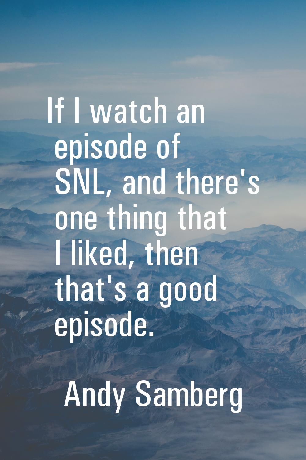If I watch an episode of SNL, and there's one thing that I liked, then that's a good episode.