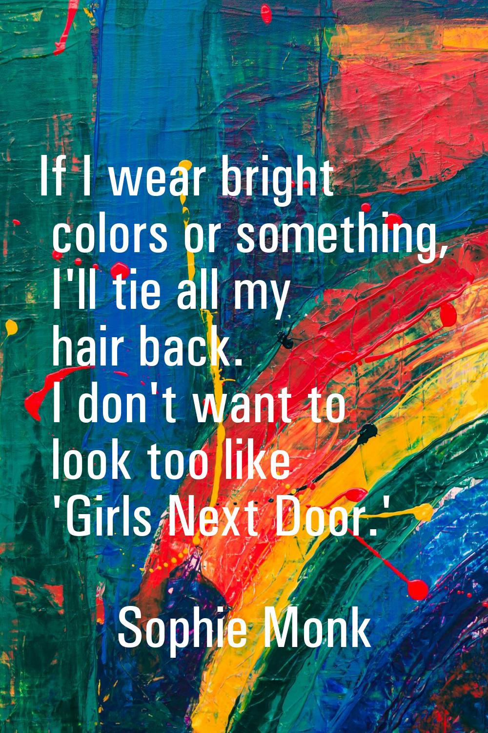 If I wear bright colors or something, I'll tie all my hair back. I don't want to look too like 'Gir