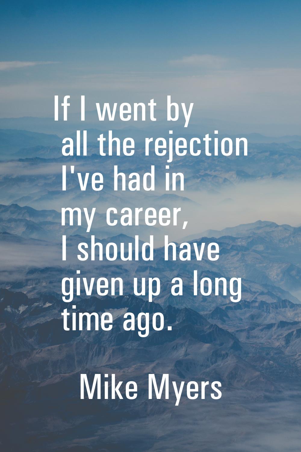 If I went by all the rejection I've had in my career, I should have given up a long time ago.