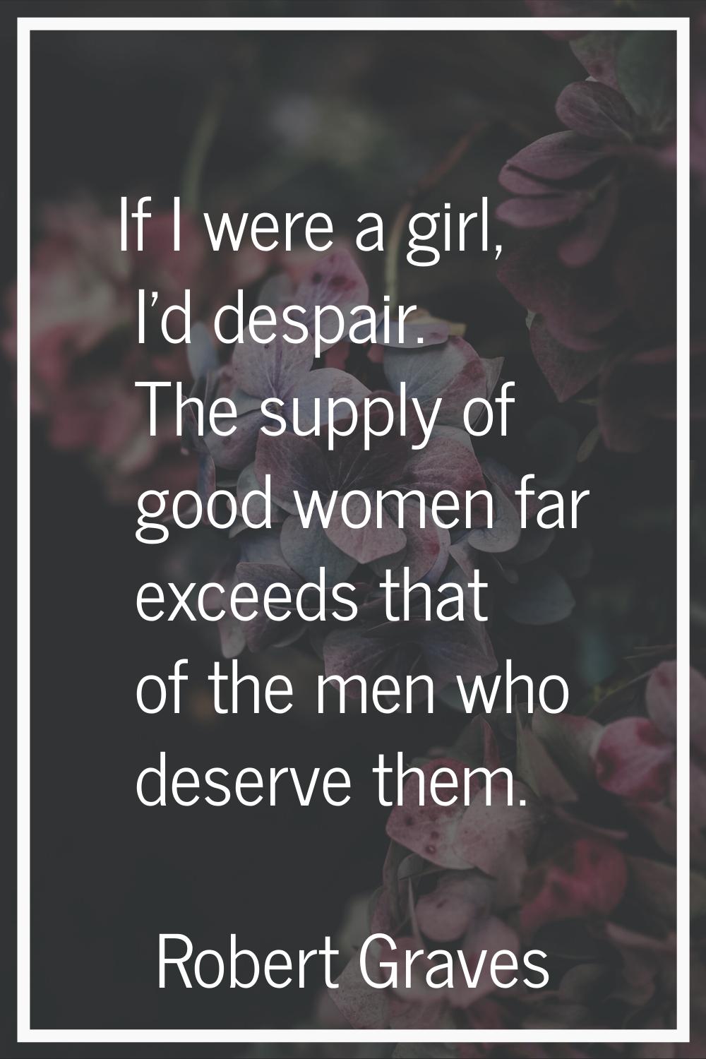 If I were a girl, I'd despair. The supply of good women far exceeds that of the men who deserve the