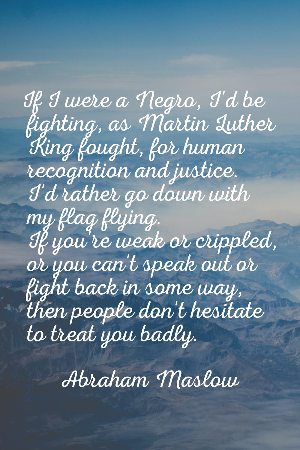 If I were a Negro, I'd be fighting, as Martin Luther King fought, for human recognition and justice