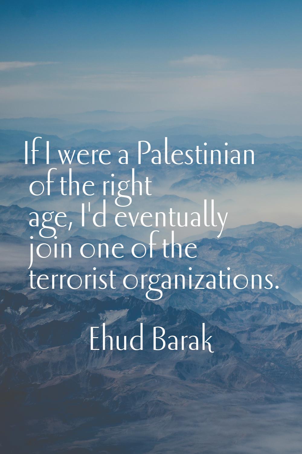 If I were a Palestinian of the right age, I'd eventually join one of the terrorist organizations.