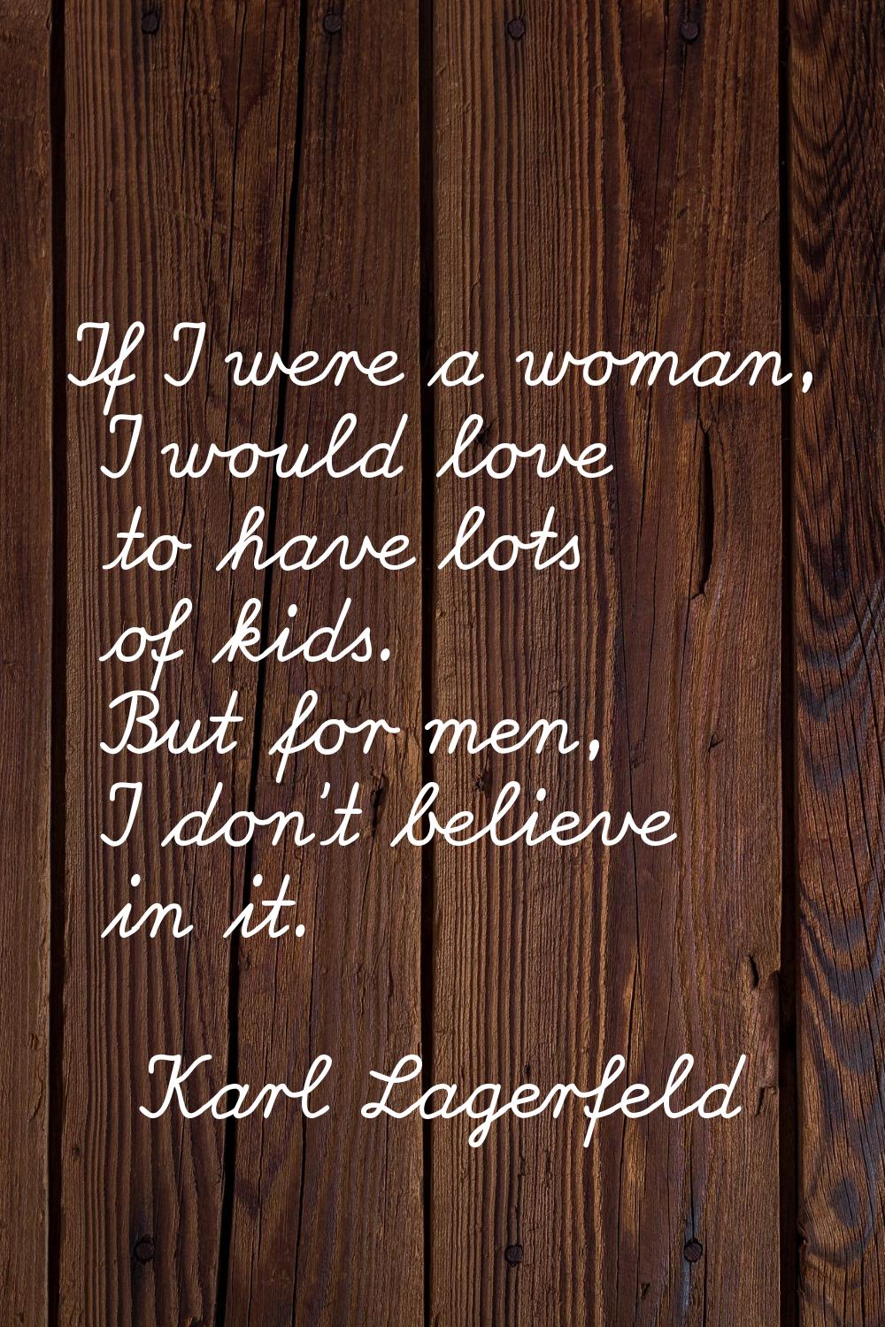 If I were a woman, I would love to have lots of kids. But for men, I don't believe in it.