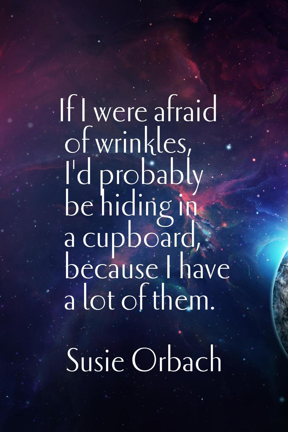 If I were afraid of wrinkles, I'd probably be hiding in a cupboard, because I have a lot of them.