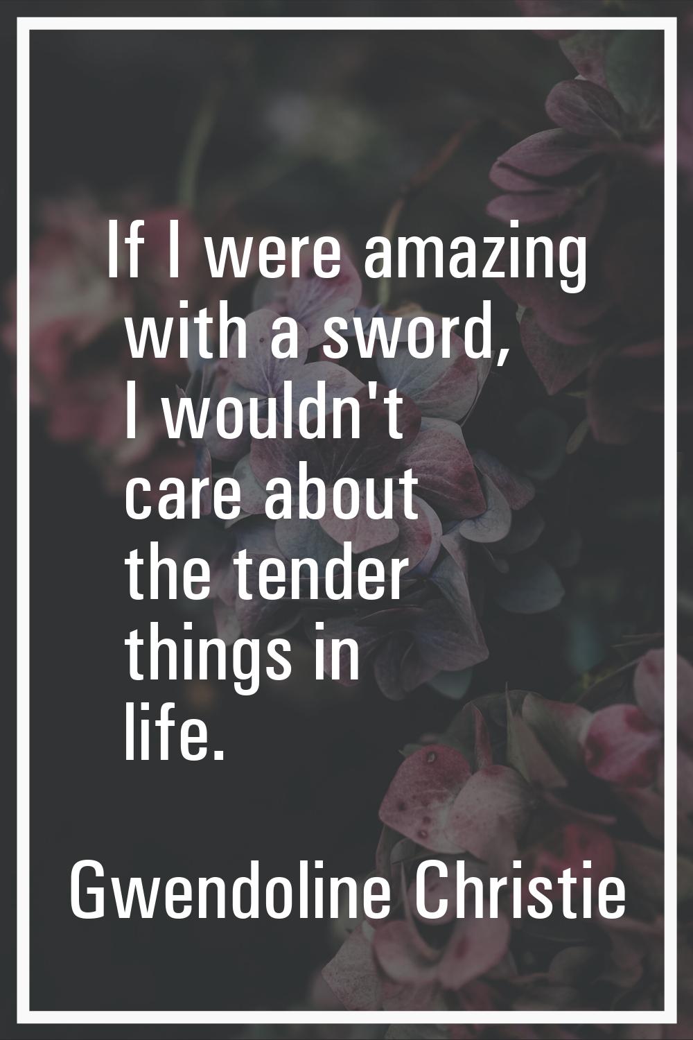 If I were amazing with a sword, I wouldn't care about the tender things in life.