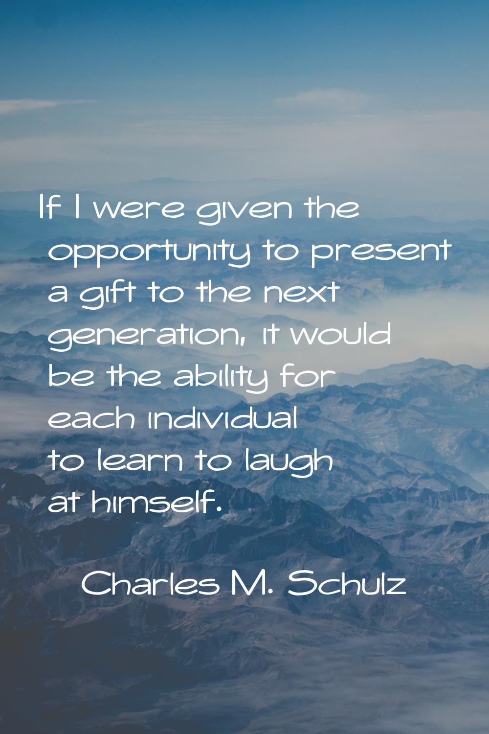 If I were given the opportunity to present a gift to the next generation, it would be the ability f