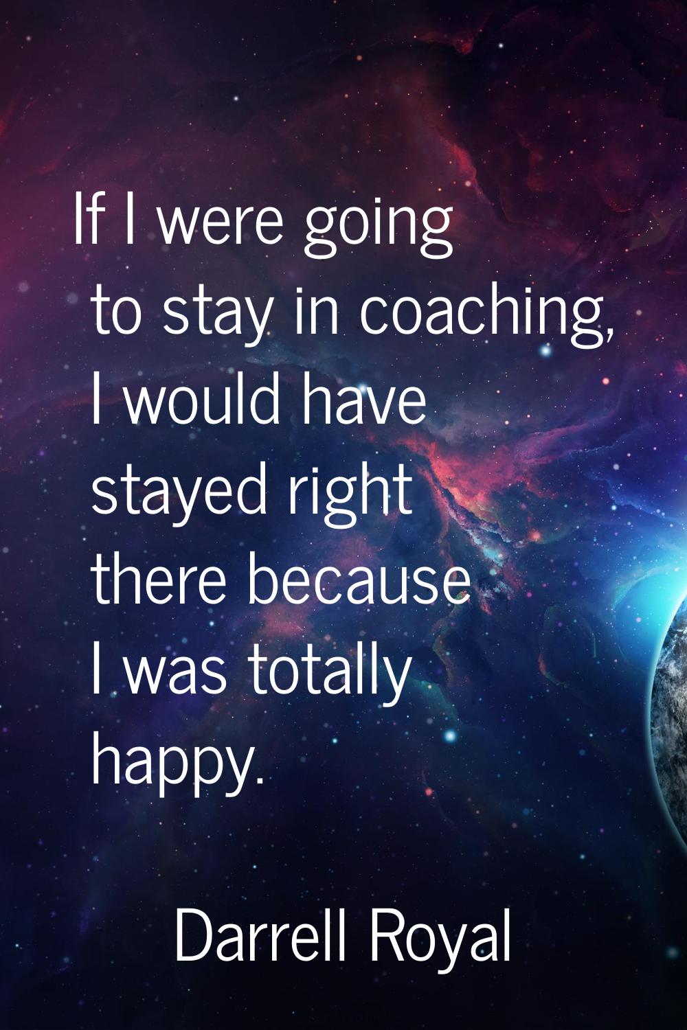 If I were going to stay in coaching, I would have stayed right there because I was totally happy.