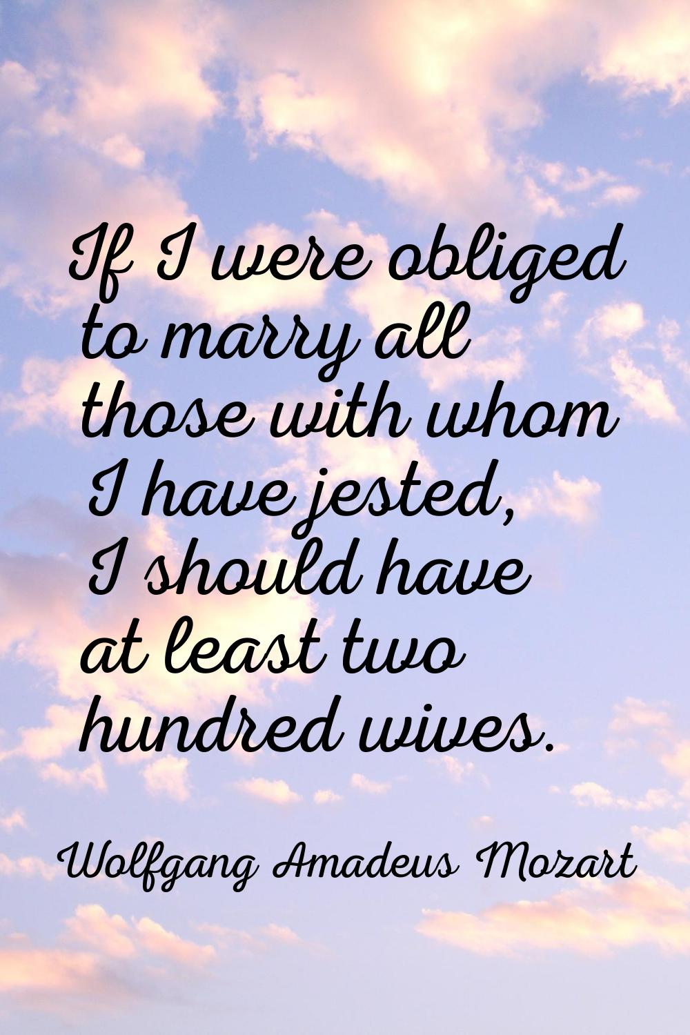 If I were obliged to marry all those with whom I have jested, I should have at least two hundred wi
