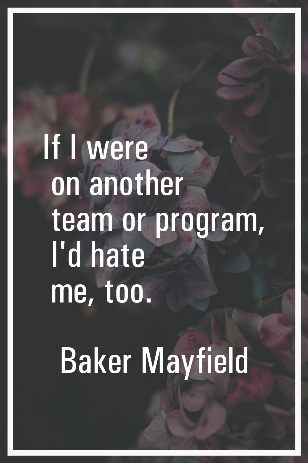 If I were on another team or program, I'd hate me, too.