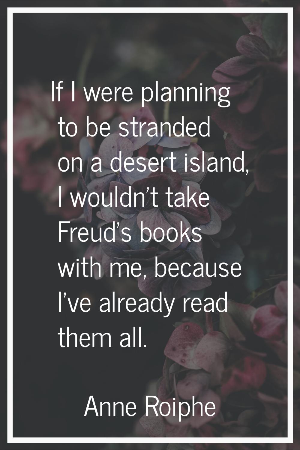 If I were planning to be stranded on a desert island, I wouldn't take Freud's books with me, becaus