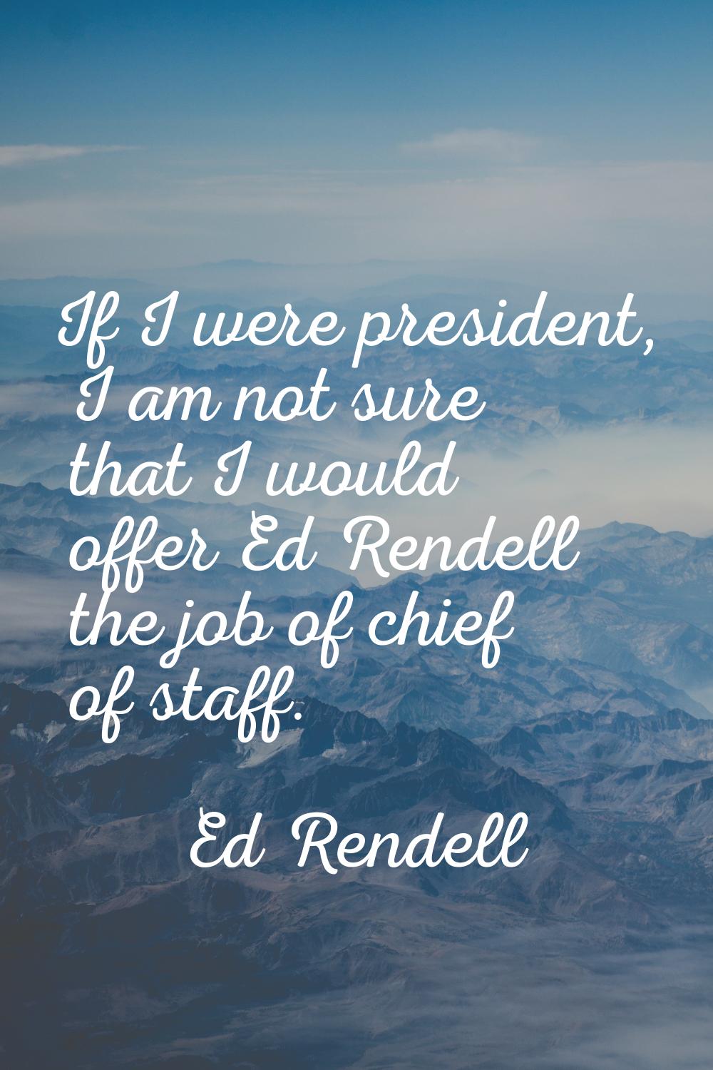 If I were president, I am not sure that I would offer Ed Rendell the job of chief of staff.