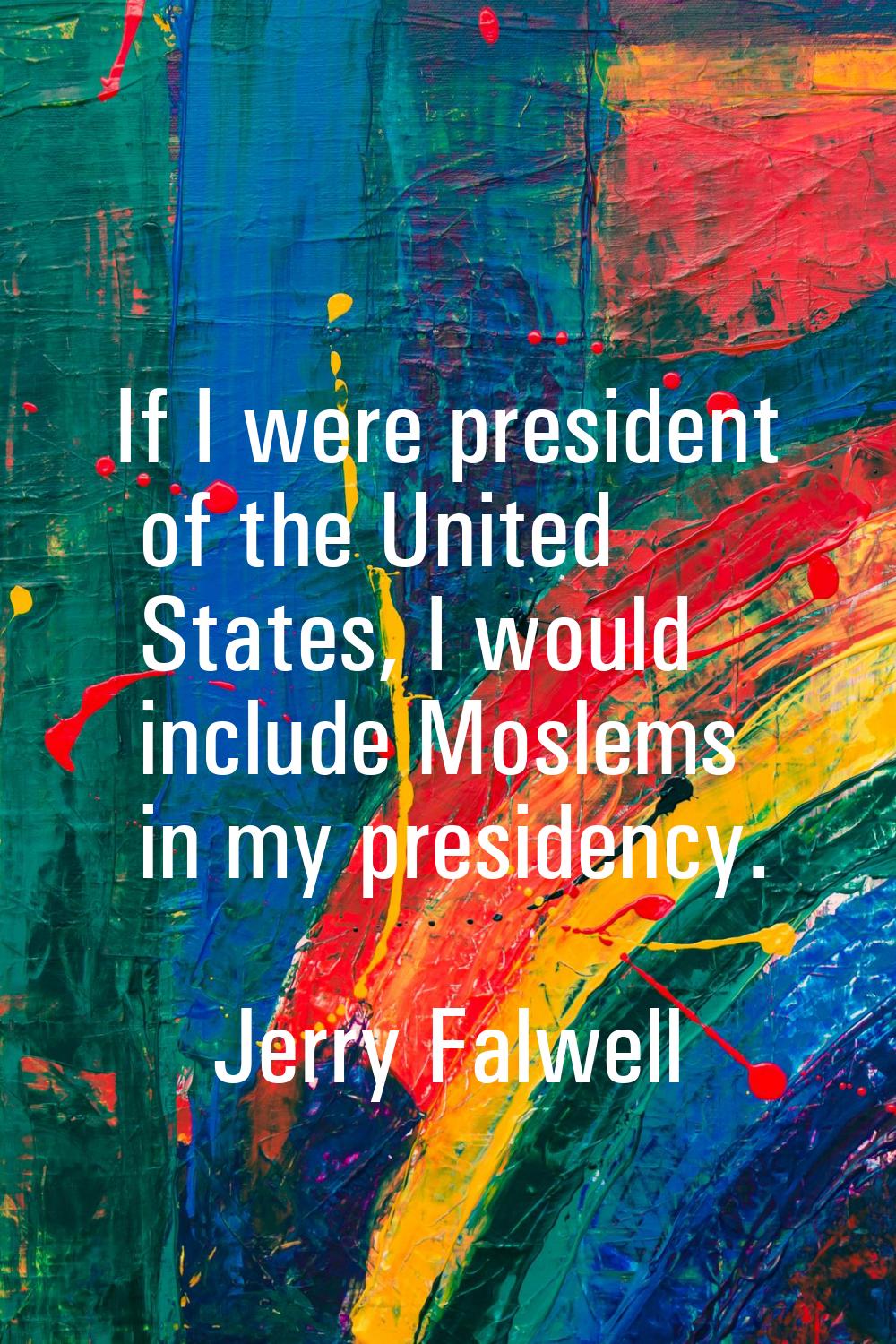 If I were president of the United States, I would include Moslems in my presidency.