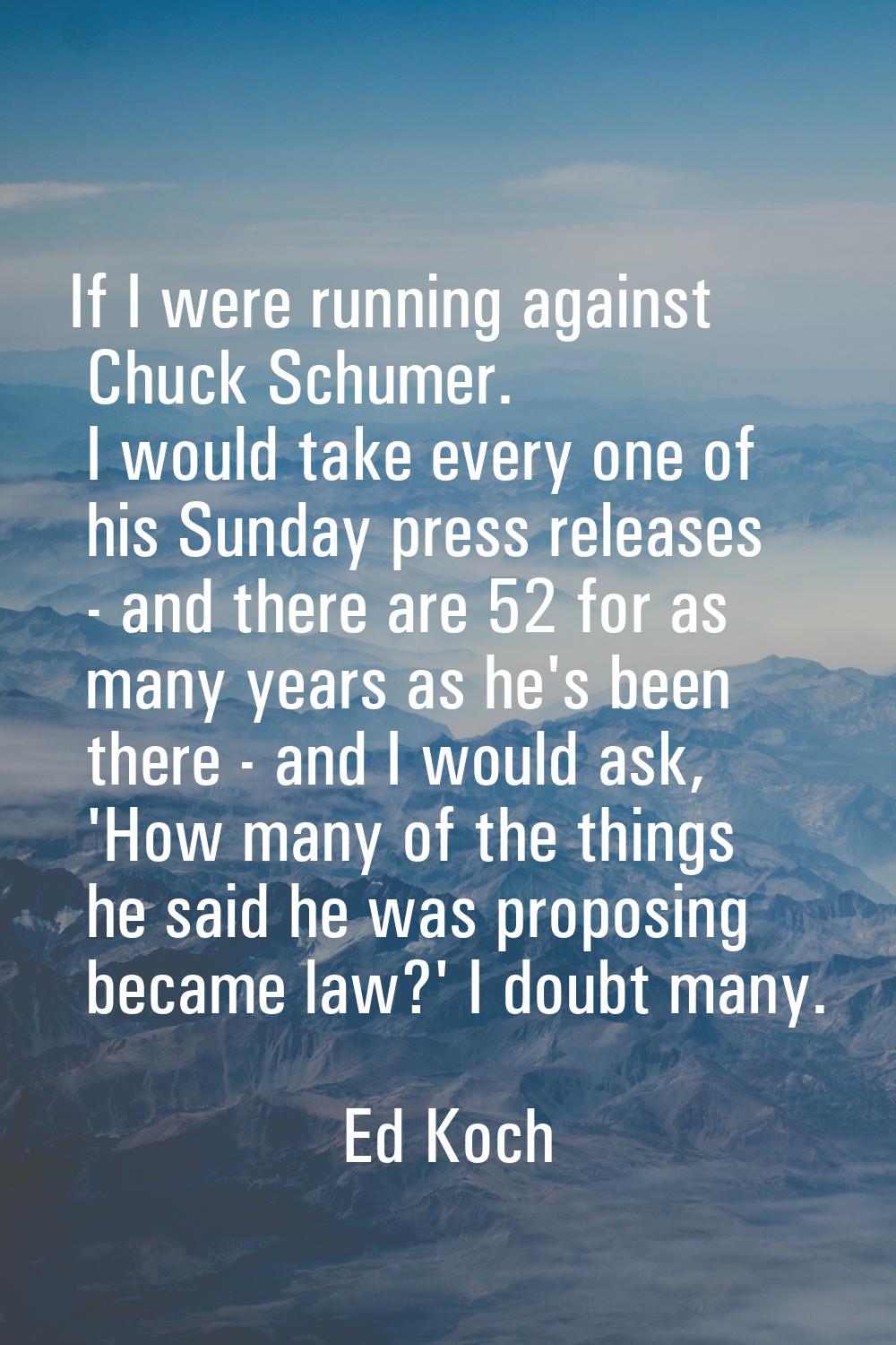 If I were running against Chuck Schumer. I would take every one of his Sunday press releases - and 