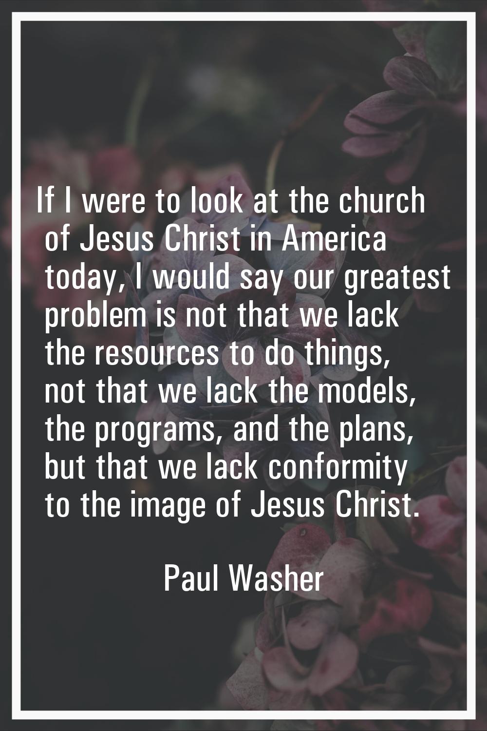 If I were to look at the church of Jesus Christ in America today, I would say our greatest problem 