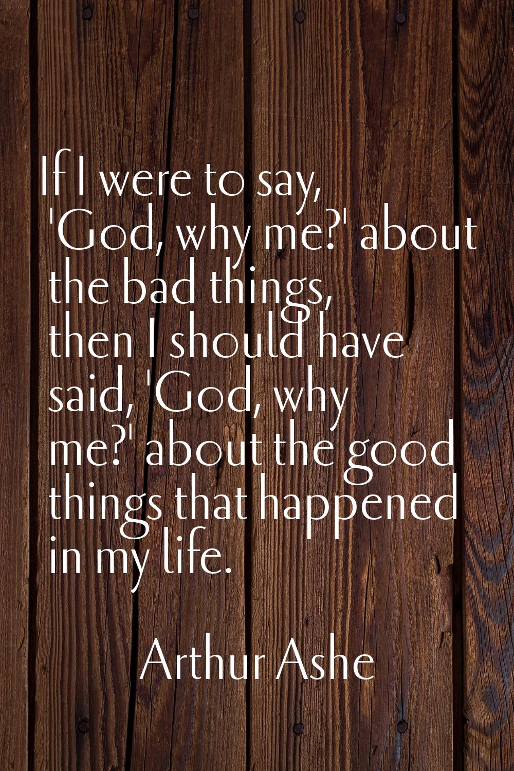 If I were to say, 'God, why me?' about the bad things, then I should have said, 'God, why me?' abou
