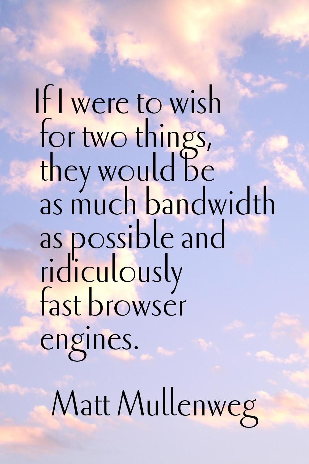 If I were to wish for two things, they would be as much bandwidth as possible and ridiculously fast